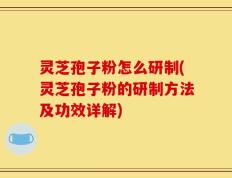 灵芝孢子粉怎么研制(灵芝孢子粉的研制方法及功效详解)