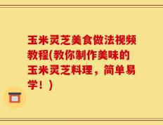玉米灵芝美食做法视频教程(教你制作美味的玉米灵芝料理，简单易学！)