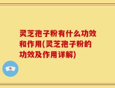 灵芝孢子粉有什么功效和作用(灵芝孢子粉的功效及作用详解)