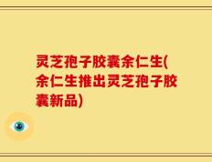 灵芝孢子胶囊余仁生(余仁生推出灵芝孢子胶囊新品)