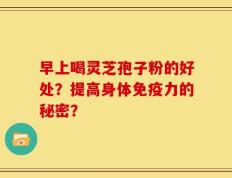 早上喝灵芝孢子粉的好处？提高身体免疫力的秘密？