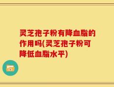 灵芝孢子粉有降血脂的作用吗(灵芝孢子粉可降低血脂水平)