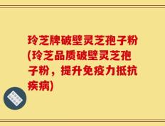 玲芝牌破壁灵芝孢子粉(玲芝品质破壁灵芝孢子粉，提升免疫力抵抗疾病)