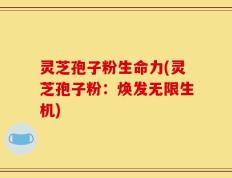 灵芝孢子粉生命力(灵芝孢子粉：焕发无限生机)