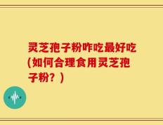灵芝孢子粉咋吃最好吃(如何合理食用灵芝孢子粉？)