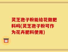 灵芝孢子粉能给花做肥料吗(灵芝孢子粉可作为花卉肥料使用)