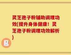 灵芝孢子粉辅助调理功效(提升身体健康！灵芝孢子粉调理功效解析)