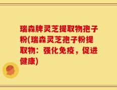 瑞森牌灵芝提取物孢子粉(瑞森灵芝孢子粉提取物：强化免疫，促进健康)
