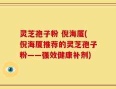 灵芝孢子粉 倪海厦(倪海厦推荐的灵芝孢子粉——强效健康补剂)
