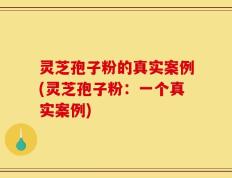 灵芝孢子粉的真实案例(灵芝孢子粉：一个真实案例)