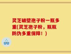 灵芝破壁孢子粉一瓶多重(灵芝孢子粉，瓶瓶防伪多重保障！)