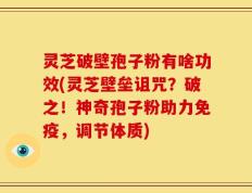 灵芝破壁孢子粉有啥功效(灵芝壁垒诅咒？破之！神奇孢子粉助力免疫，调节体质)
