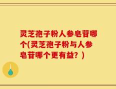 灵芝孢子粉人参皂苷哪个(灵芝孢子粉与人参皂苷哪个更有益？)