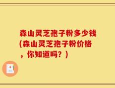 森山灵芝孢子粉多少钱(森山灵芝孢子粉价格，你知道吗？)