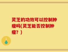 灵芝的功效可以控制肿瘤吗(灵芝能否控制肿瘤？)