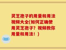 灵芝孢子的用量和用法视频大全(如何正确使用灵芝孢子？视频教你用量和用法！)