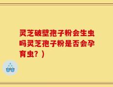 灵芝破壁孢子粉会生虫吗灵芝孢子粉是否会孕育虫？)