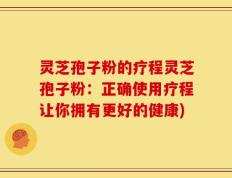 灵芝孢子粉的疗程灵芝孢子粉：正确使用疗程让你拥有更好的健康)