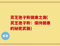 灵芝孢子粉健康之源(灵芝孢子粉：保持健康的秘密武器)