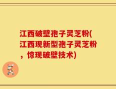 江西破壁孢子灵芝粉(江西现新型孢子灵芝粉，惊现破壁技术)