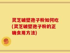 灵芝破壁孢子粉如何吃(灵芝破壁孢子粉的正确食用方法)