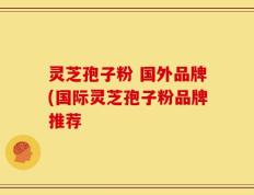 灵芝孢子粉 国外品牌(国际灵芝孢子粉品牌推荐