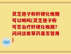 灵芝孢子粉肝硬化晚期可以喝吗(灵芝孢子粉可否治疗肝硬化晚期？问问这些草药是否管用)