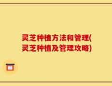 灵芝种植方法和管理(灵芝种植及管理攻略)