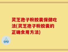 灵芝孢子粉胶囊保健吃法(灵芝孢子粉胶囊的正确食用方法)