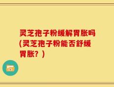 灵芝孢子粉缓解胃胀吗(灵芝孢子粉能否舒缓胃胀？)