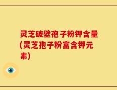 灵芝破壁孢子粉钾含量(灵芝孢子粉富含钾元素)