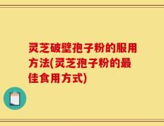 灵芝破壁孢子粉的服用方法(灵芝孢子粉的最佳食用方式)