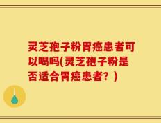 灵芝孢子粉胃癌患者可以喝吗(灵芝孢子粉是否适合胃癌患者？)