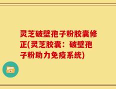 灵芝破壁孢子粉胶囊修正(灵芝胶囊：破壁孢子粉助力免疫系统)