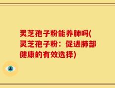 灵芝孢子粉能养肺吗(灵芝孢子粉：促进肺部健康的有效选择)