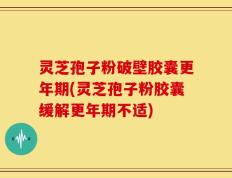 灵芝孢子粉破壁胶囊更年期(灵芝孢子粉胶囊缓解更年期不适)