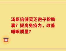 汤臣倍健灵芝孢子粉胶囊？提高免疫力，改善睡眠质量？