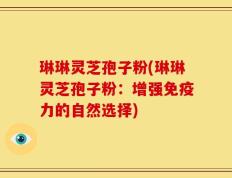 琳琳灵芝孢子粉(琳琳灵芝孢子粉：增强免疫力的自然选择)