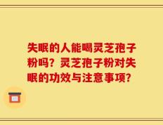 失眠的人能喝灵芝孢子粉吗？灵芝孢子粉对失眠的功效与注意事项？