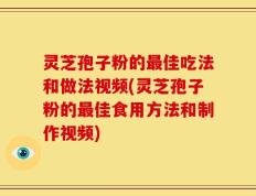 灵芝孢子粉的最佳吃法和做法视频(灵芝孢子粉的最佳食用方法和制作视频)