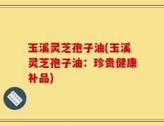 玉溪灵芝孢子油(玉溪灵芝孢子油：珍贵健康补品)