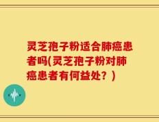 灵芝孢子粉适合肺癌患者吗(灵芝孢子粉对肺癌患者有何益处？)