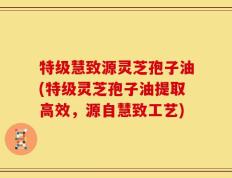 特级慧致源灵芝孢子油(特级灵芝孢子油提取高效，源自慧致工艺)