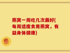 燕窝一周吃几次最好(每周适度食用燕窝，有益身体健康)