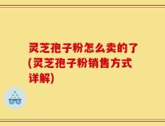 灵芝孢子粉怎么卖的了(灵芝孢子粉销售方式详解)