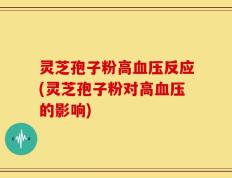 灵芝孢子粉高血压反应(灵芝孢子粉对高血压的影响)