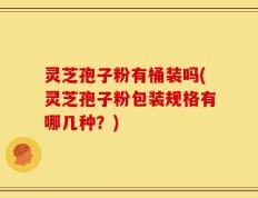 灵芝孢子粉有桶装吗(灵芝孢子粉包装规格有哪几种？)