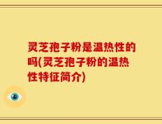 灵芝孢子粉是温热性的吗(灵芝孢子粉的温热性特征简介)