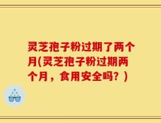 灵芝孢子粉过期了两个月(灵芝孢子粉过期两个月，食用安全吗？)