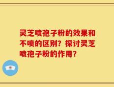 灵芝喷孢子粉的效果和不喷的区别？探讨灵芝喷孢子粉的作用？